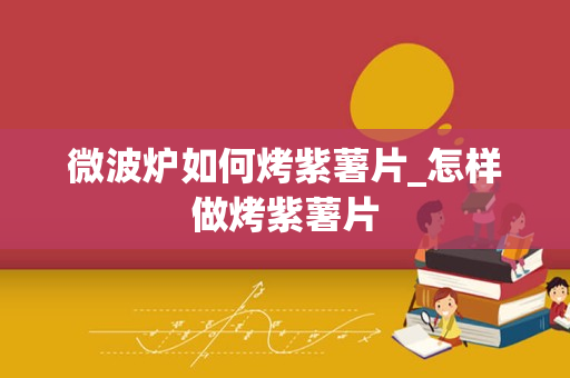 微波炉如何烤紫薯片_怎样做烤紫薯片