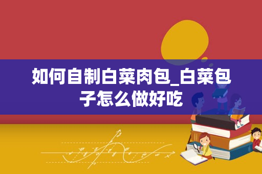 如何自制白菜肉包_白菜包子怎么做好吃