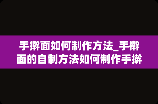 手擀面如何制作方法_手擀面的自制方法如何制作手擀面