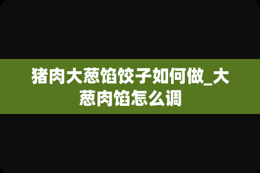 猪肉大葱馅饺子如何做_大葱肉馅怎么调