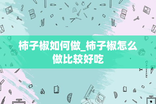 柿子椒如何做_柿子椒怎么做比较好吃