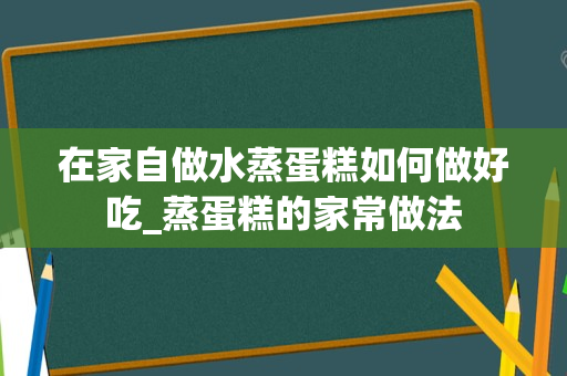 在家自做水蒸蛋糕如何做好吃_蒸蛋糕的家常做法