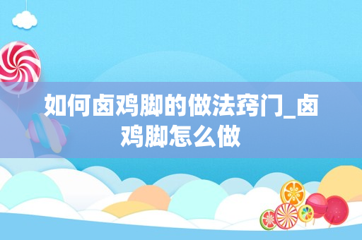 如何卤鸡脚的做法窍门_卤鸡脚怎么做