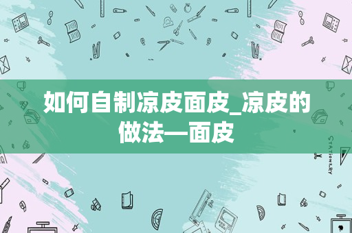 如何自制凉皮面皮_凉皮的做法—面皮