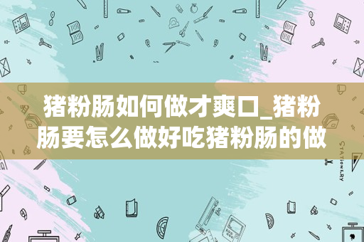 猪粉肠如何做才爽口_猪粉肠要怎么做好吃猪粉肠的做法
