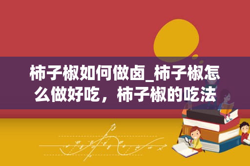 柿子椒如何做卤_柿子椒怎么做好吃，柿子椒的吃法