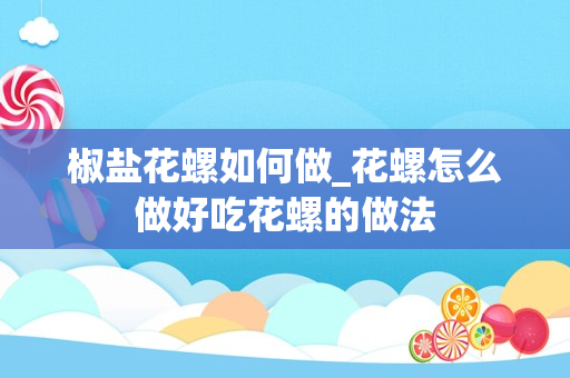 椒盐花螺如何做_花螺怎么做好吃花螺的做法