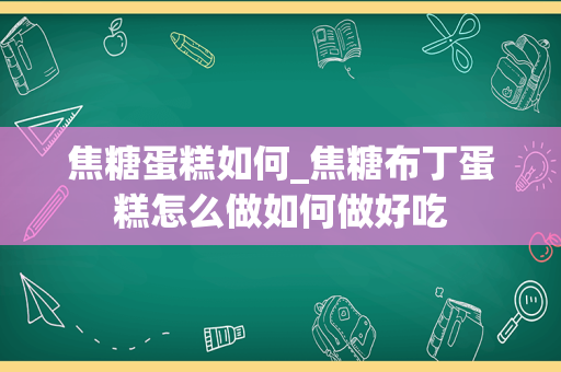 焦糖蛋糕如何_焦糖布丁蛋糕怎么做如何做好吃