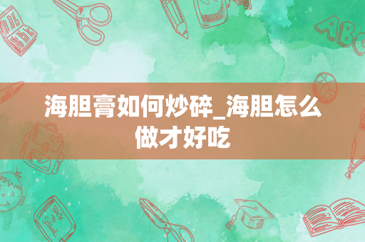 海胆膏如何炒碎_海胆怎么做才好吃