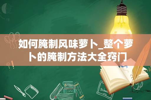 如何腌制风味萝卜_整个萝卜的腌制方法大全窍门