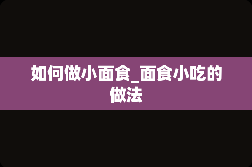 如何做小面食_面食小吃的做法