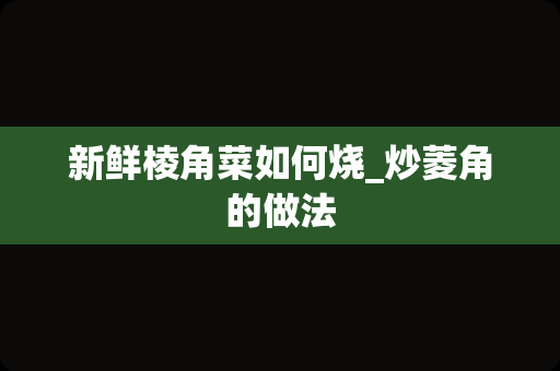 新鲜棱角菜如何烧_炒菱角的做法