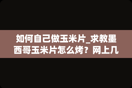 如何自己做玉米片_求教墨西哥玉米片怎么烤？网上几乎只能搜到那道菜的做法但好像搜不到玉米片是怎么做的