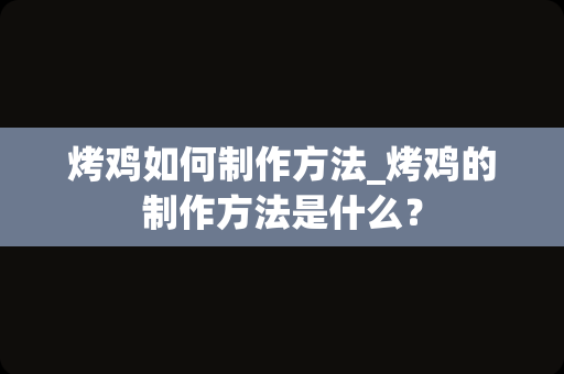烤鸡如何制作方法_烤鸡的制作方法是什么？