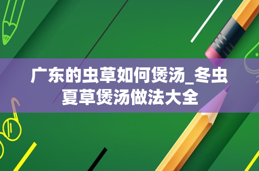 广东的虫草如何煲汤_冬虫夏草煲汤做法大全