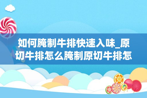 如何腌制牛排快速入味_原切牛排怎么腌制原切牛排怎样做更入味-