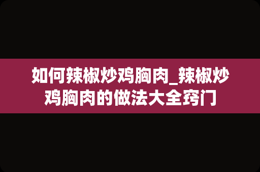 如何辣椒炒鸡胸肉_辣椒炒鸡胸肉的做法大全窍门