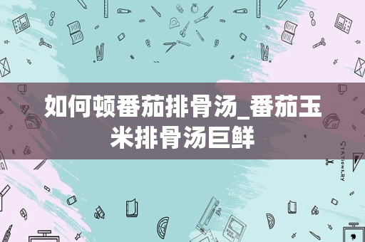 如何顿番茄排骨汤_番茄玉米排骨汤巨鲜