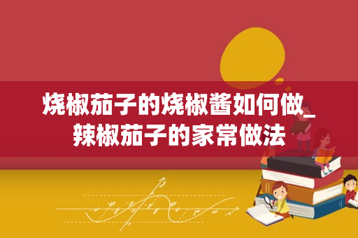 烧椒茄子的烧椒酱如何做_辣椒茄子的家常做法