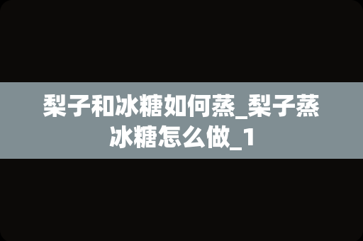 梨子和冰糖如何蒸_梨子蒸冰糖怎么做_1