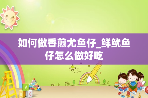 如何做香煎尤鱼仔_鲜鱿鱼仔怎么做好吃