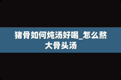 猪骨如何炖汤好喝_怎么熬大骨头汤