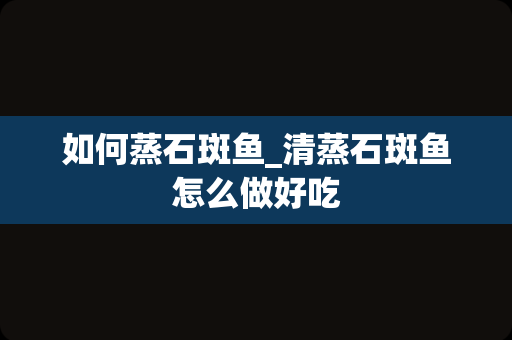 如何蒸石斑鱼_清蒸石斑鱼怎么做好吃