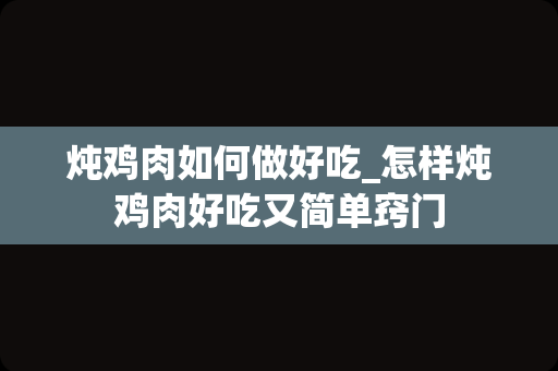 炖鸡肉如何做好吃_怎样炖鸡肉好吃又简单窍门