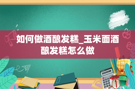 如何做酒酿发糕_玉米面酒酿发糕怎么做