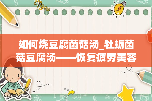 如何烧豆腐菌菇汤_牡蛎菌菇豆腐汤——恢复疲劳美容养颜