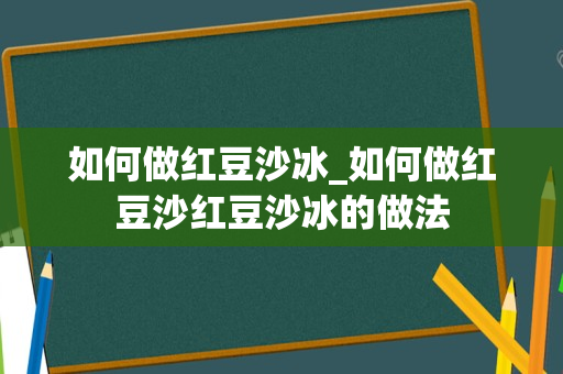 如何做红豆沙冰_如何做红豆沙红豆沙冰的做法