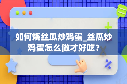 如何烧丝瓜炒鸡蛋_丝瓜炒鸡蛋怎么做才好吃？