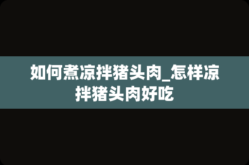 如何煮凉拌猪头肉_怎样凉拌猪头肉好吃