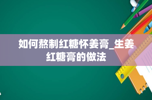 如何熬制红糖怀姜膏_生姜红糖膏的做法