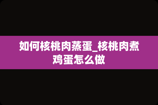 如何核桃肉蒸蛋_核桃肉煮鸡蛋怎么做