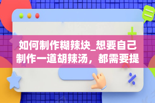 如何制作糊辣块_想要自己制作一道胡辣汤，都需要提前准备好哪些食材？
