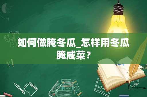 如何做腌冬瓜_怎样用冬瓜腌咸菜？