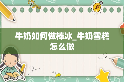 牛奶如何做棒冰_牛奶雪糕怎么做