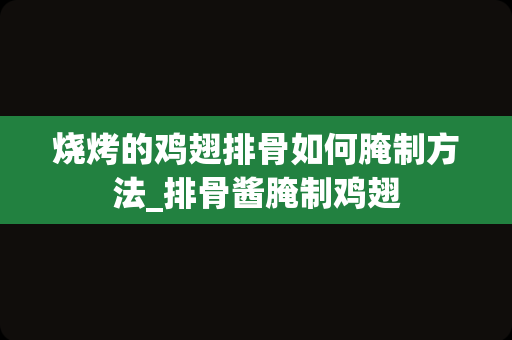 烧烤的鸡翅排骨如何腌制方法_排骨酱腌制鸡翅