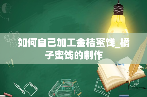 如何自己加工金桔蜜饯_橘子蜜饯的制作