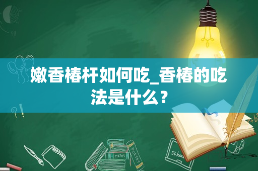 嫩香椿杆如何吃_香椿的吃法是什么？