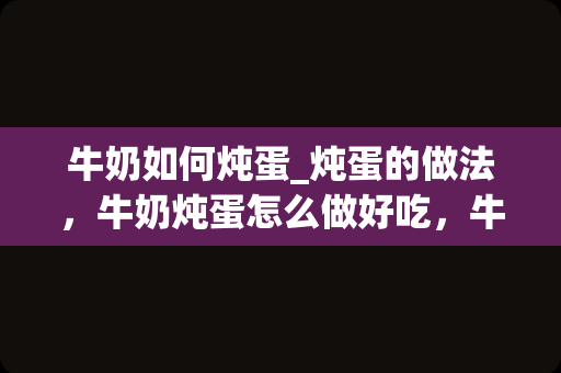 牛奶如何炖蛋_炖蛋的做法，牛奶炖蛋怎么做好吃，牛奶炖蛋的家常做法