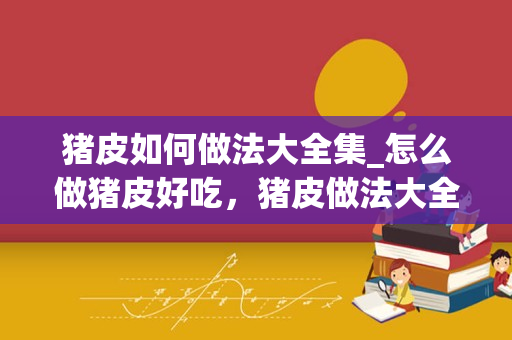 猪皮如何做法大全集_怎么做猪皮好吃，猪皮做法大全