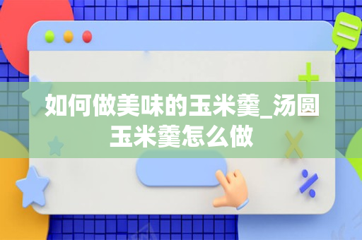 如何做美味的玉米羹_汤圆玉米羹怎么做