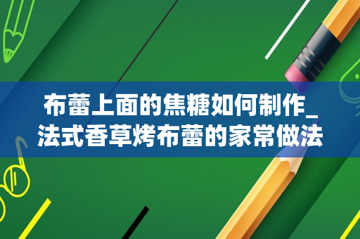 布蕾上面的焦糖如何制作_法式香草烤布蕾的家常做法怎么做好吃