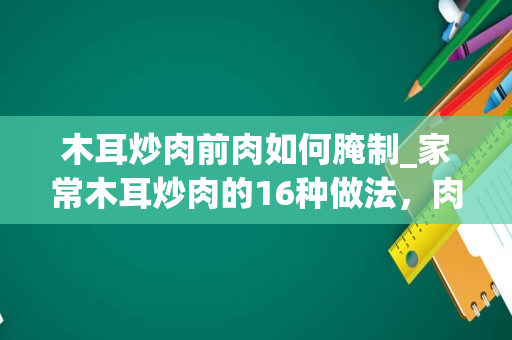 木耳炒肉前肉如何腌制_家常木耳炒肉的16种做法，肉滑嫩木耳脆爽，零厨艺都能学会