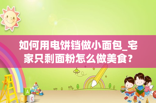 如何用电饼铛做小面包_宅家只剩面粉怎么做美食？