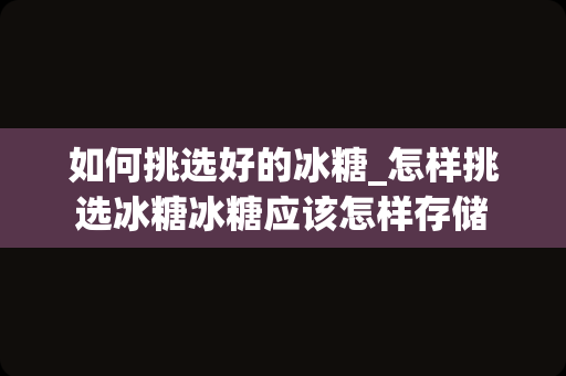 如何挑选好的冰糖_怎样挑选冰糖冰糖应该怎样存储