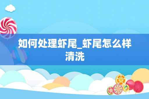 如何处理虾尾_虾尾怎么样清洗