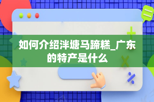 如何介绍泮塘马蹄糕_广东的特产是什么
